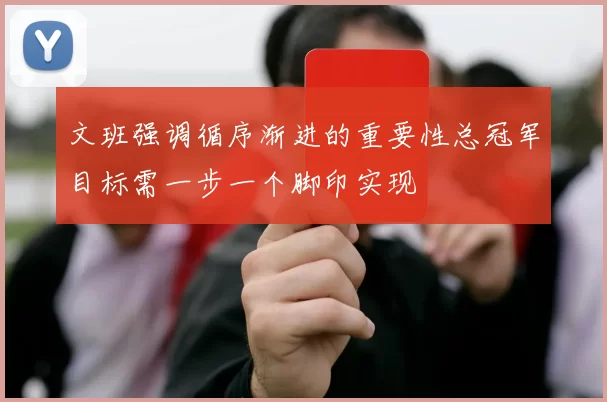 文班强调循序渐进的重要性总冠军目标需一步一个脚印实现