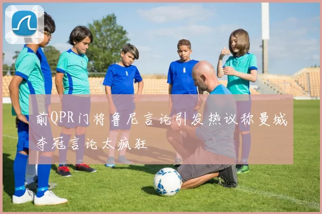 前QPR门将鲁尼言论引发热议称曼城夺冠言论太疯狂