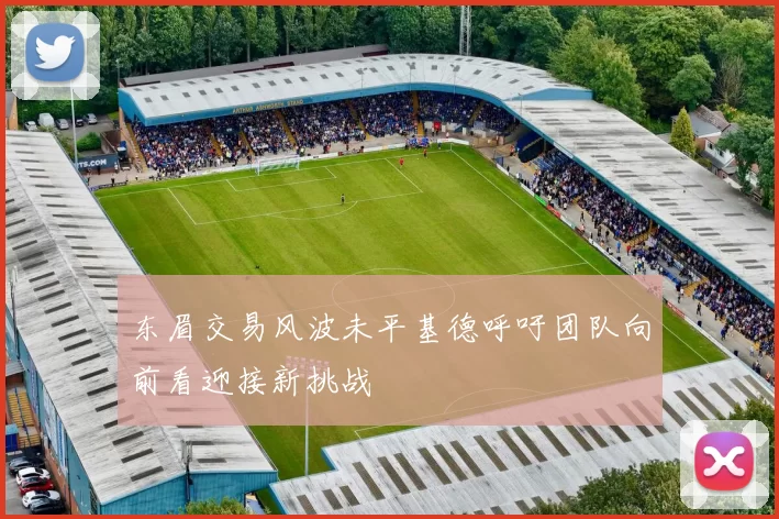 东眉交易风波未平基德呼吁团队向前看迎接新挑战