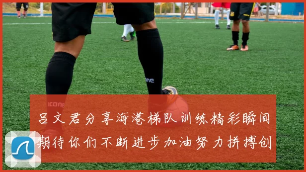 吕文君分享海港梯队训练精彩瞬间期待你们不断进步加油努力拼搏创造辉煌