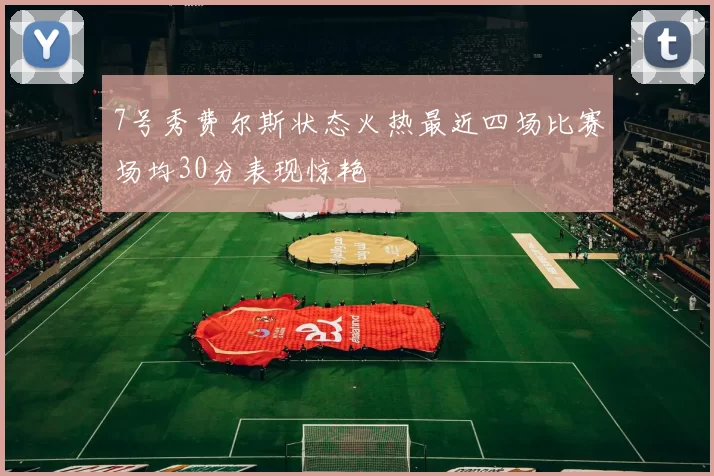 7号秀费尔斯状态火热最近四场比赛场均30分表现惊艳