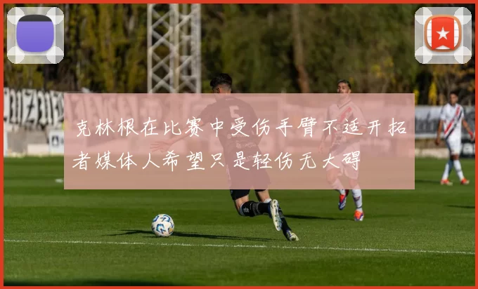 克林根在比赛中受伤手臂不适开拓者媒体人希望只是轻伤无大碍