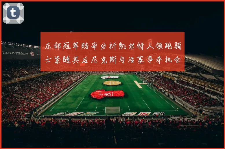 东部冠军赔率分析凯尔特人领跑骑士紧随其后尼克斯与活塞争夺机会