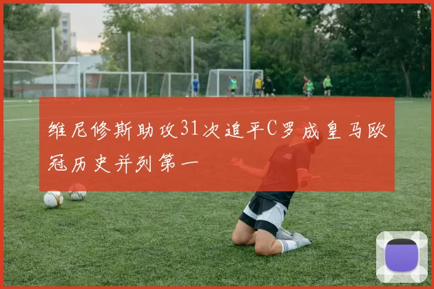 维尼修斯助攻31次追平C罗成皇马欧冠历史并列第一