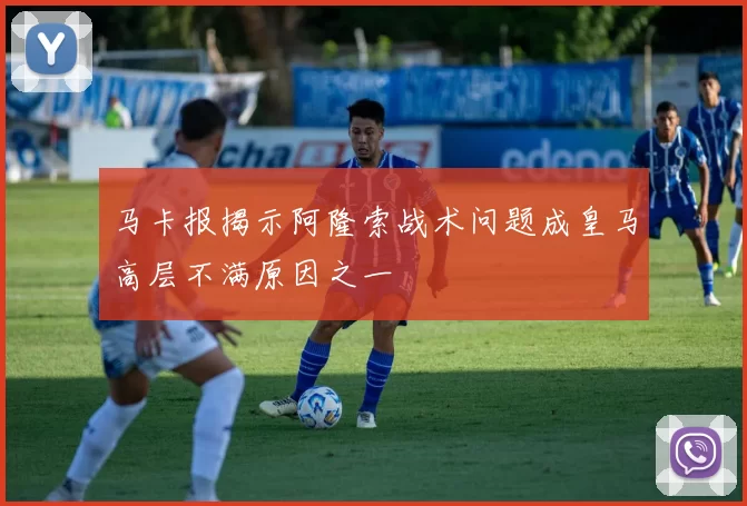 马卡报揭示阿隆索战术问题成皇马高层不满原因之一