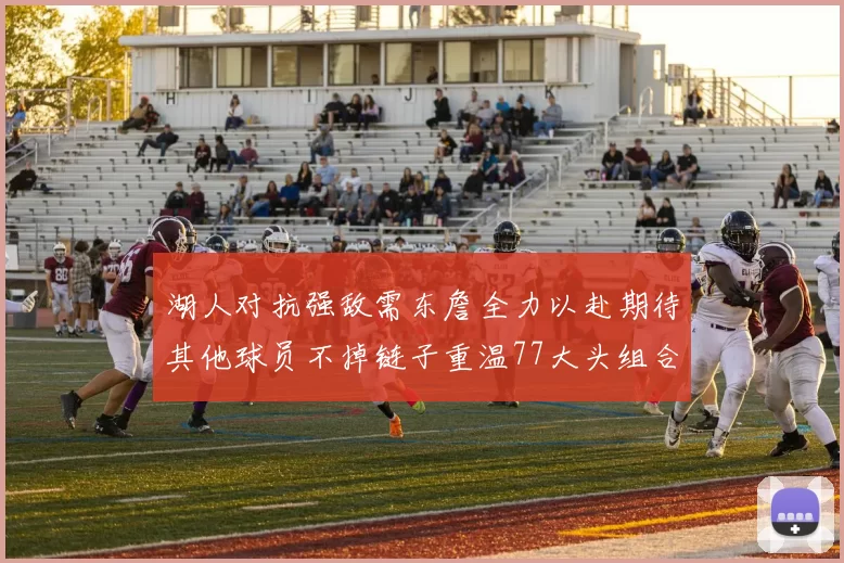 湖人对抗强敌需东詹全力以赴期待其他球员不掉链子重温77大头组合辉煌