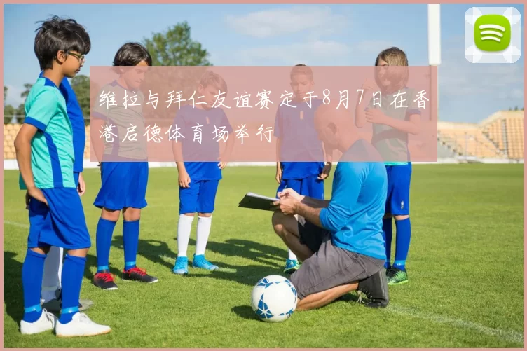维拉与拜仁友谊赛定于8月7日在香港启德体育场举行