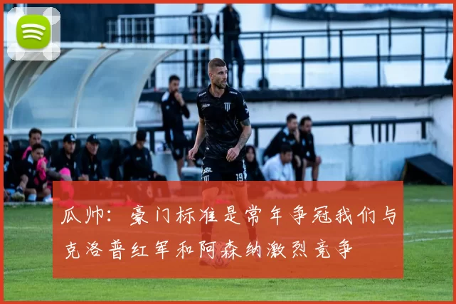 瓜帅：豪门标准是常年争冠我们与克洛普红军和阿森纳激烈竞争