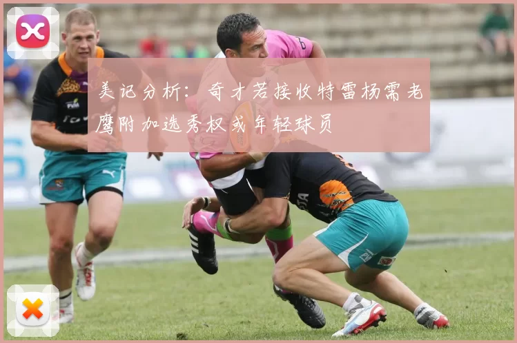 美记分析：奇才若接收特雷杨需老鹰附加选秀权或年轻球员