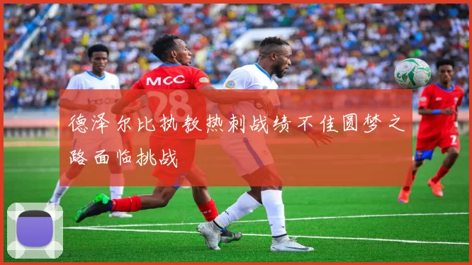 德泽尔比执教热刺战绩不佳圆梦之路面临挑战