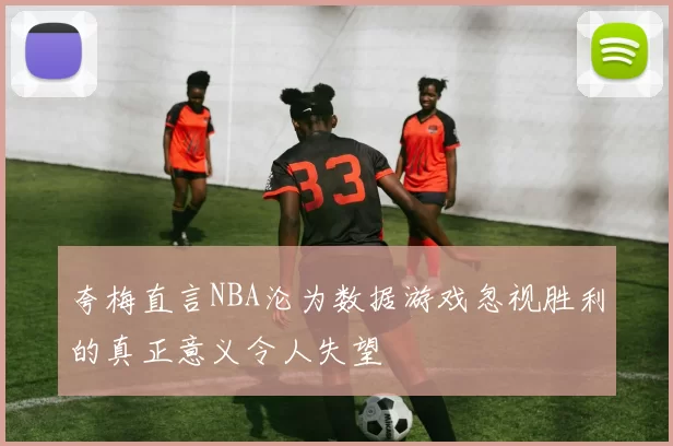 夸梅直言NBA沦为数据游戏忽视胜利的真正意义令人失望