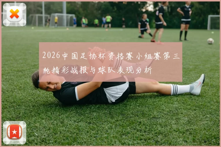 2026中国足协杯资格赛小组赛第三轮精彩战报与球队表现分析