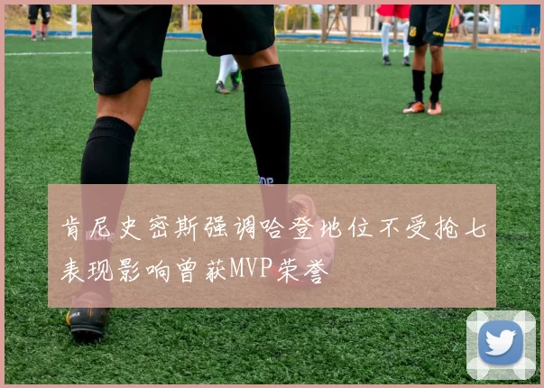 肯尼史密斯强调哈登地位不受抢七表现影响曾获MVP荣誉
