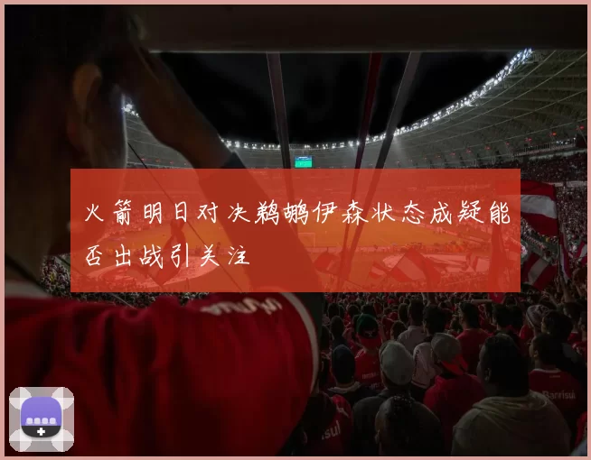 火箭明日对决鹈鹕伊森状态成疑能否出战引关注