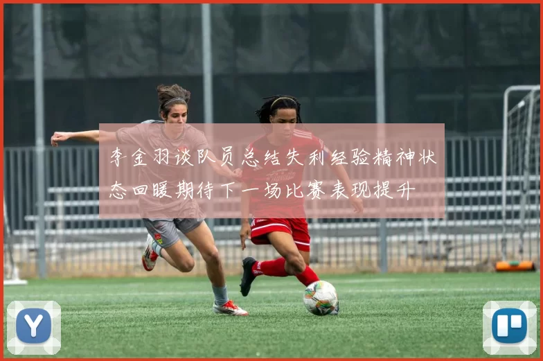 李金羽谈队员总结失利经验精神状态回暖期待下一场比赛表现提升