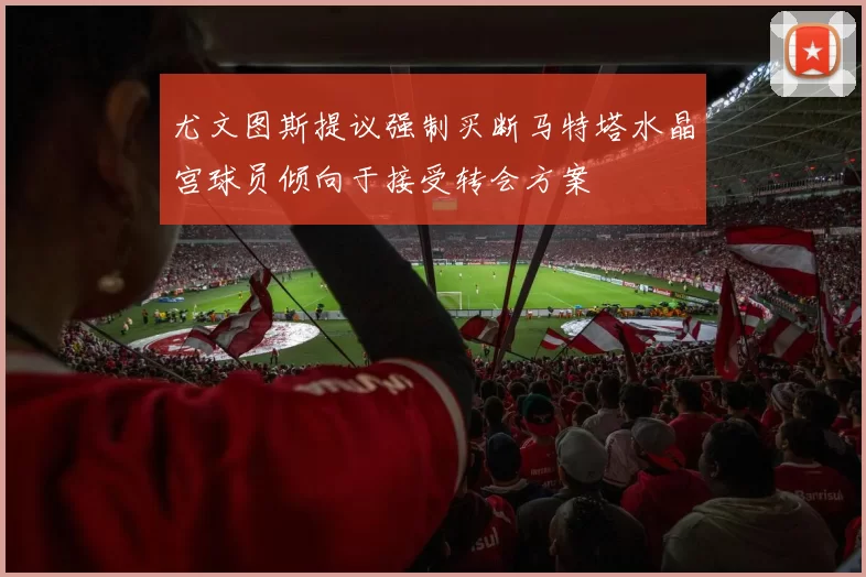 尤文图斯提议强制买断马特塔水晶宫球员倾向于接受转会方案